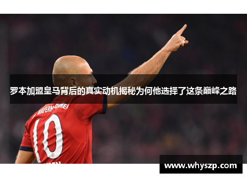 罗本加盟皇马背后的真实动机揭秘为何他选择了这条巅峰之路