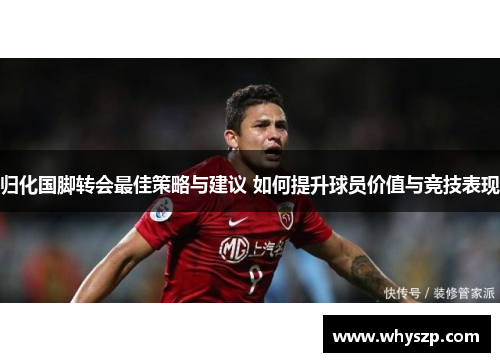 归化国脚转会最佳策略与建议 如何提升球员价值与竞技表现